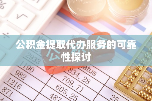 寻甸公积金提取代办服务的可靠性探讨