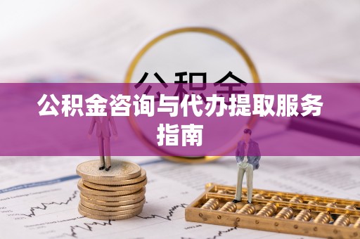 寻甸公积金咨询与代办提取服务指南