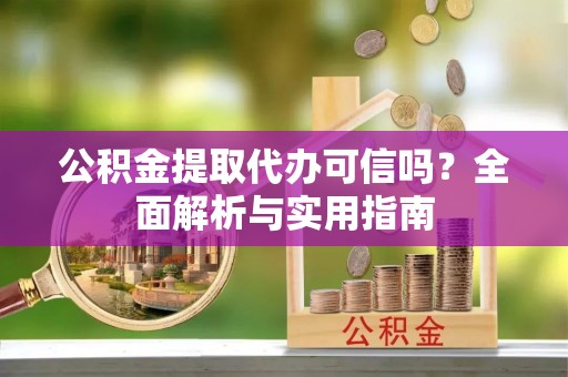 寻甸公积金提取代办可信吗？全面解析与实用指南