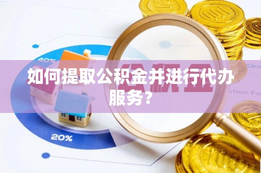 寻甸如何提取公积金并进行代办服务？