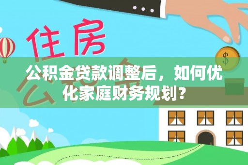寻甸公积金贷款调整后，如何优化家庭财务规划？