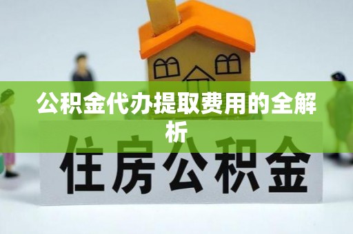 寻甸公积金代办提取费用的全解析