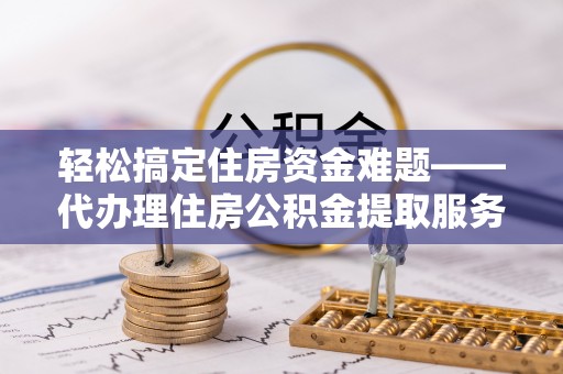 寻甸轻松搞定住房资金难题——代办理住房公积金提取服务详解