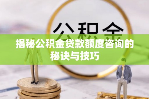 寻甸揭秘公积金贷款额度咨询的秘诀与技巧
