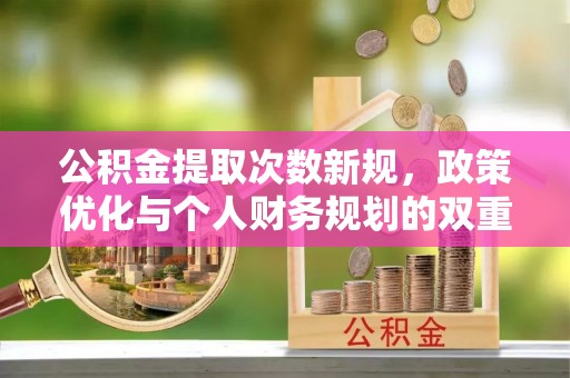 寻甸公积金提取次数新规，政策优化与个人财务规划的双重考量