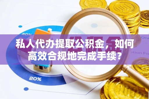 寻甸私人代办提取公积金，如何高效合规地完成手续？