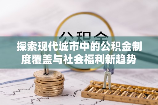 寻甸探索现代城市中的公积金制度覆盖与社会福利新趋势