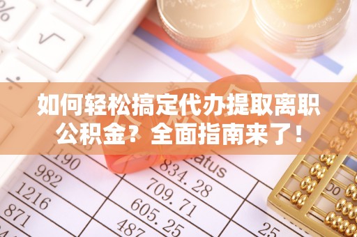 寻甸如何轻松搞定代办提取离职公积金？全面指南来了！
