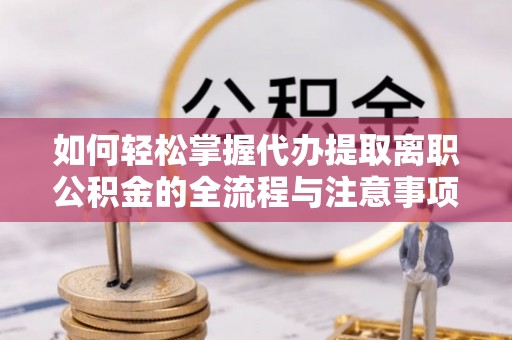 寻甸如何轻松掌握代办提取离职公积金的全流程与注意事项