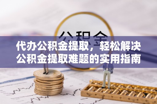 寻甸代办公积金提取，轻松解决公积金提取难题的实用指南