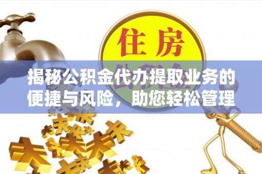 寻甸揭秘公积金代办提取业务的便捷与风险，助您轻松管理财务