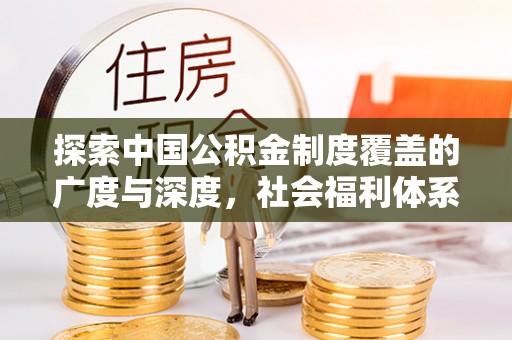 寻甸探索中国公积金制度覆盖的广度与深度，社会福利体系的基石