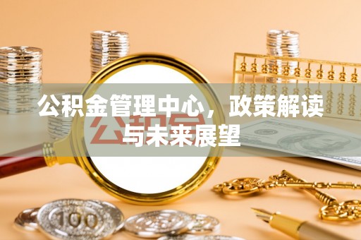 寻甸公积金管理中心，政策解读与未来展望