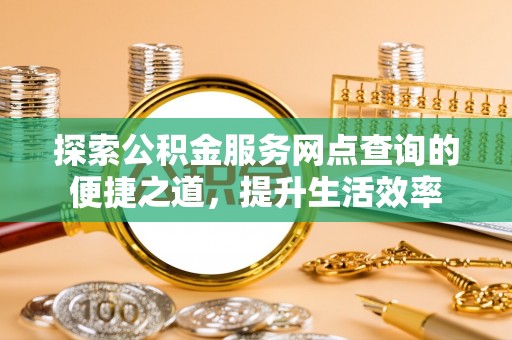 寻甸探索公积金服务网点查询的便捷之道，提升生活效率