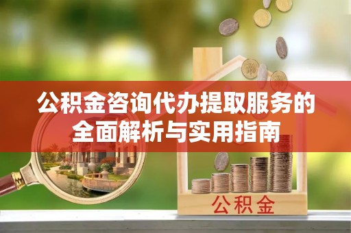 寻甸公积金咨询代办提取服务的全面解析与实用指南