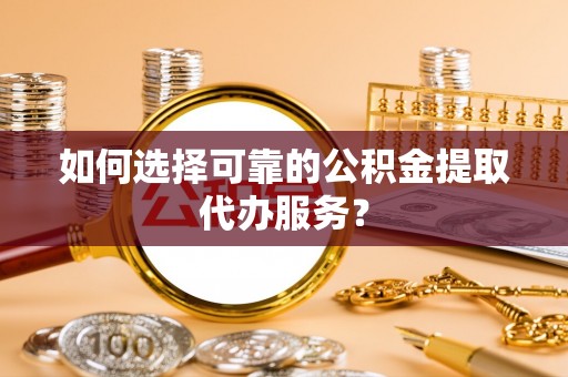 寻甸如何选择可靠的公积金提取代办服务？