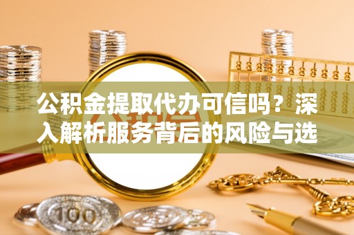寻甸公积金提取代办可信吗？深入解析服务背后的风险与选择