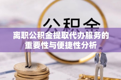 寻甸离职公积金提取代办服务的重要性与便捷性分析