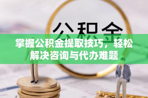 寻甸掌握公积金提取技巧，轻松解决咨询与代办难题