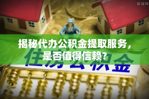 寻甸揭秘代办公积金提取服务，是否值得信赖？