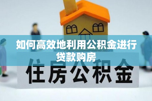 寻甸如何高效地利用公积金进行贷款购房