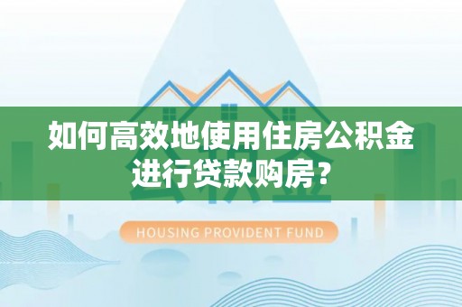 寻甸如何高效地使用住房公积金进行贷款购房？