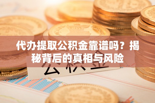 寻甸代办提取公积金靠谱吗？揭秘背后的真相与风险