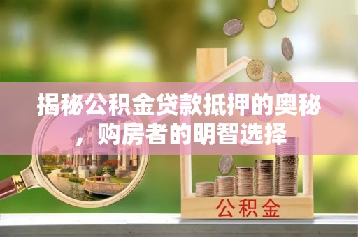 寻甸揭秘公积金贷款抵押的奥秘，购房者的明智选择