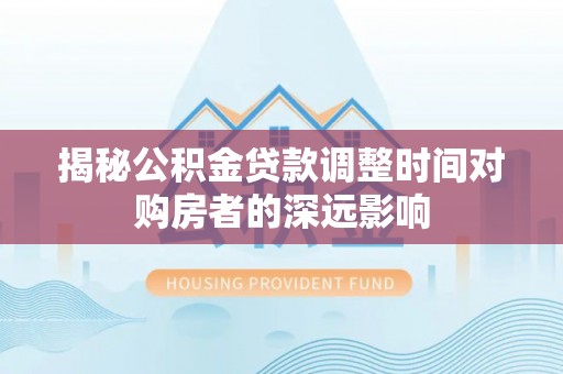 寻甸揭秘公积金贷款调整时间对购房者的深远影响