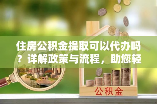 寻甸住房公积金提取可以代办吗？详解政策与流程，助您轻松解决疑问
