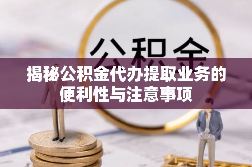 寻甸揭秘公积金代办提取业务的便利性与注意事项