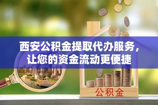 寻甸西安公积金提取代办服务，让您的资金流动更便捷