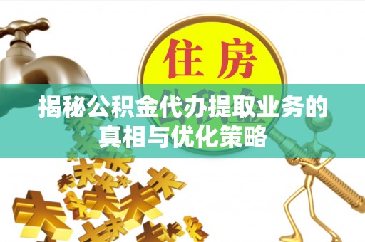 寻甸揭秘公积金代办提取业务的真相与优化策略