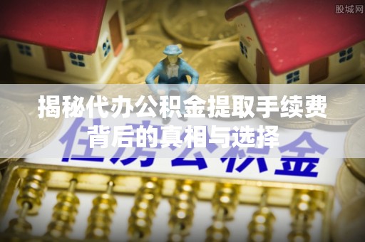 寻甸揭秘代办公积金提取手续费背后的真相与选择