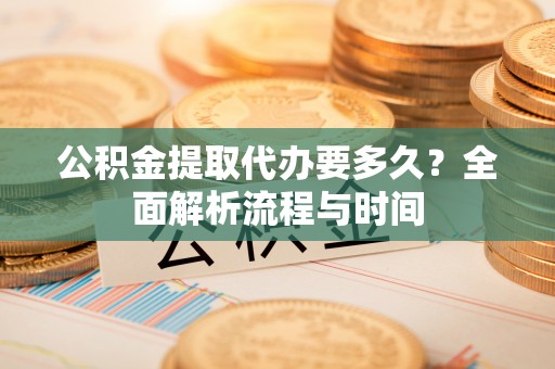 寻甸公积金提取代办要多久？全面解析流程与时间