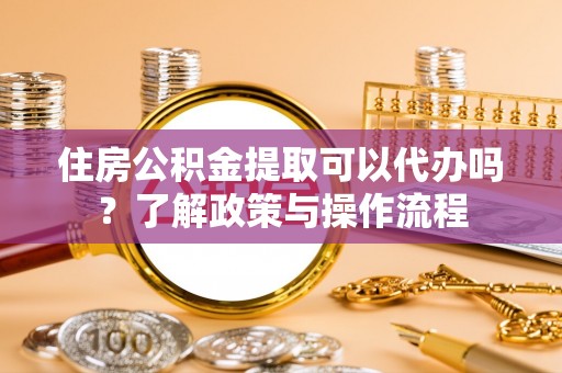 寻甸住房公积金提取可以代办吗？了解政策与操作流程