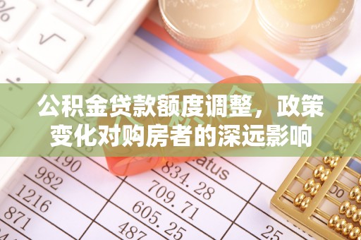 寻甸公积金贷款额度调整，政策变化对购房者的深远影响
