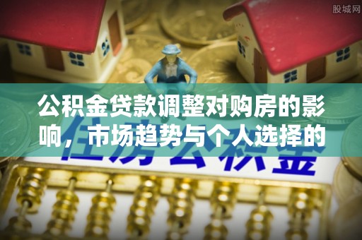 寻甸公积金贷款调整对购房的影响，市场趋势与个人选择的深度解析