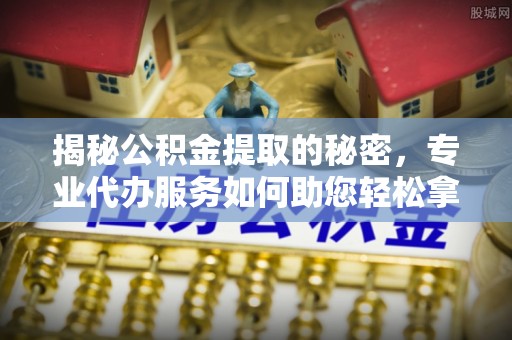 寻甸揭秘公积金提取的秘密，专业代办服务如何助您轻松拿钱