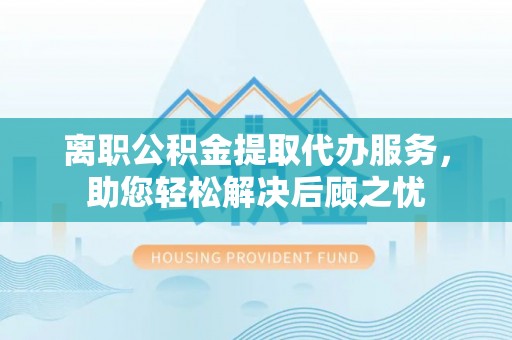 寻甸离职公积金提取代办服务，助您轻松解决后顾之忧