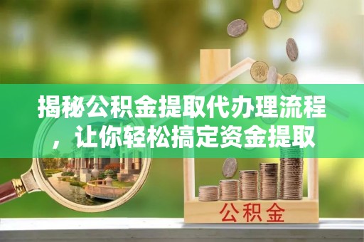 寻甸揭秘公积金提取代办理流程，让你轻松搞定资金提取