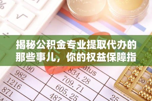 寻甸揭秘公积金专业提取代办的那些事儿，你的权益保障指南