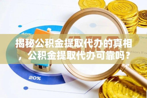 寻甸揭秘公积金提取代办的真相，公积金提取代办可靠吗？