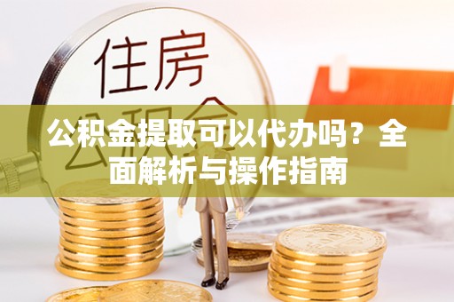 寻甸公积金提取可以代办吗？全面解析与操作指南