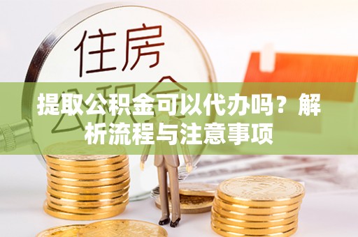 寻甸提取公积金可以代办吗？解析流程与注意事项