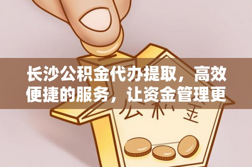 寻甸长沙公积金代办提取，高效便捷的服务，让资金管理更轻松