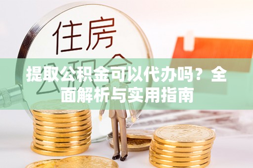 寻甸提取公积金可以代办吗？全面解析与实用指南