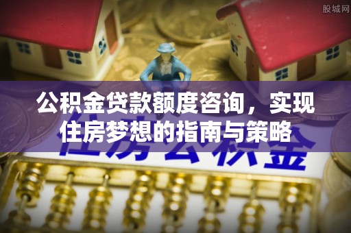 寻甸公积金贷款额度咨询，实现住房梦想的指南与策略