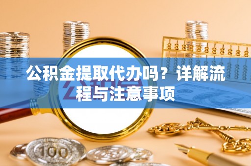 寻甸公积金提取代办吗？详解流程与注意事项