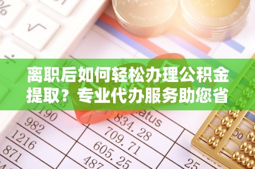 寻甸离职后如何轻松办理公积金提取？专业代办服务助您省心省力